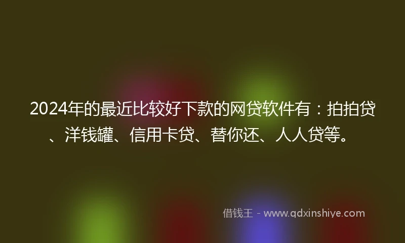 2024年的最近比较好下款的网贷软件有：拍拍贷、洋钱罐、信用卡贷、替你还、人人贷等。