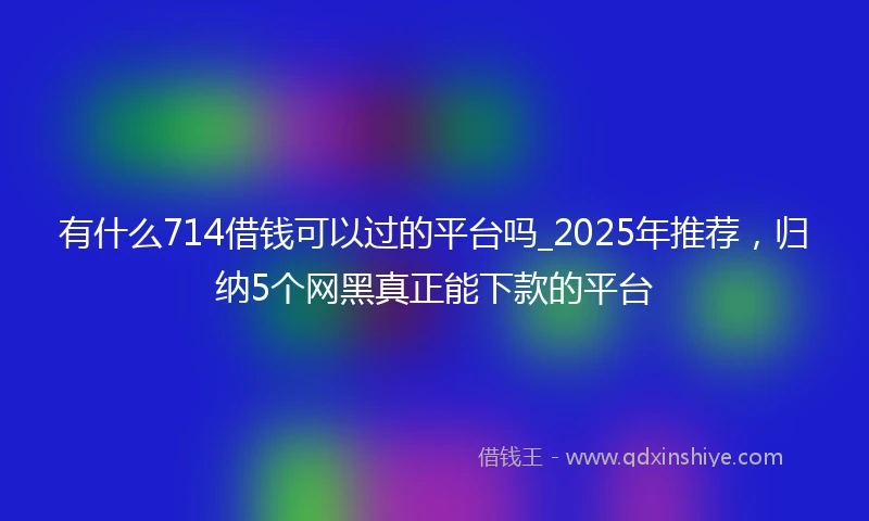 有什么714借钱可以过的平台吗_2025年推荐，归纳5个网黑真正能下款的平台