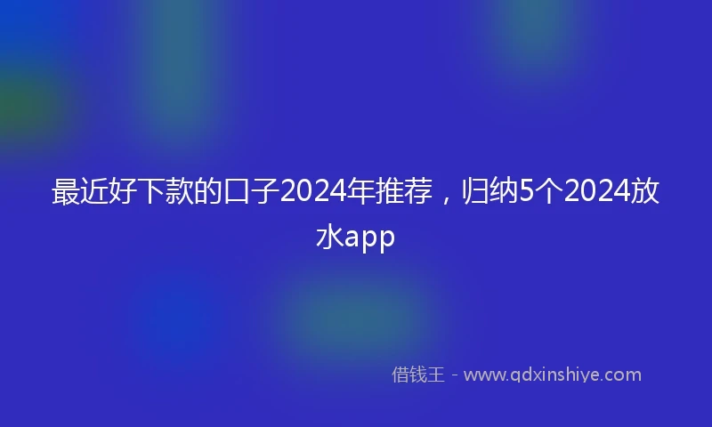 最近好下款的口子2024年推荐，归纳5个2024放水app