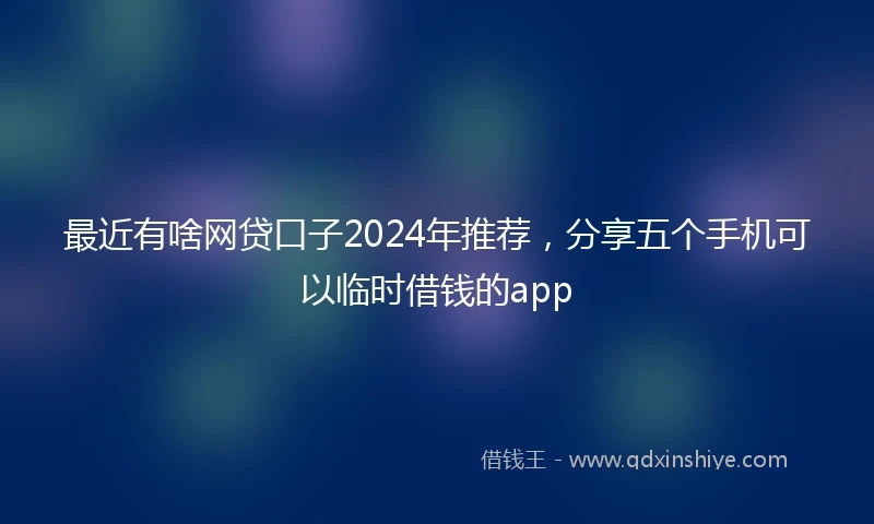 最近有啥网贷口子2024年推荐，分享五个手机可以临时借钱的app