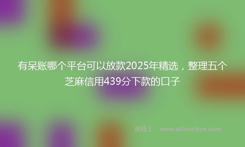 有呆账哪个平台可以放款2025年精选，整理五个芝麻信用439分下款的口子