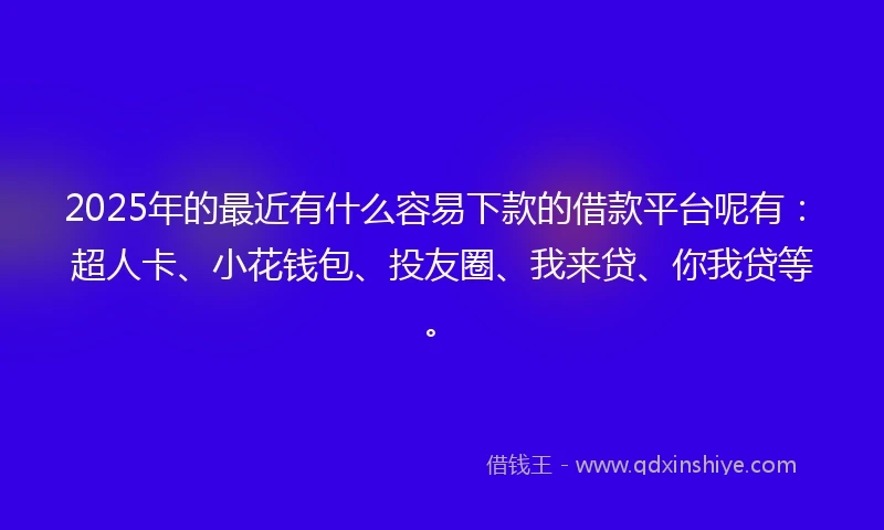 2025年的最近有什么容易下款的借款平台呢有：超人卡、小花钱包、投友圈、我来贷、你我贷等。