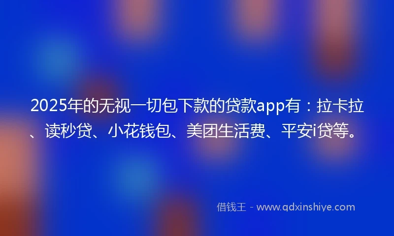 2025年的无视一切包下款的贷款app有：拉卡拉、读秒贷、小花钱包、美团生活费、平安i贷等。