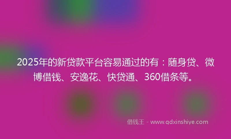 2025年的新贷款平台容易通过的有：随身贷、微博借钱、安逸花、快贷通、360借条等。