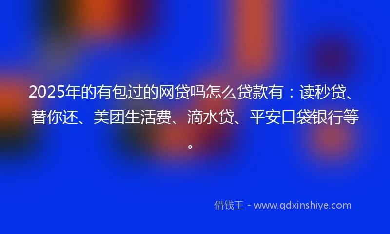 2025年的有包过的网贷吗怎么贷款有：读秒贷、替你还、美团生活费、滴水贷、平安口袋银行等。
