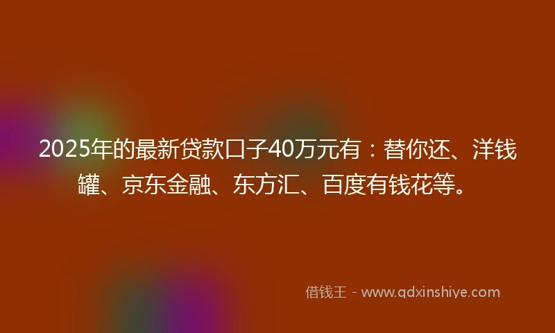 2025年的最新贷款口子40万元有：替你还、洋钱罐、京东金融、东方汇、百度有钱花等。