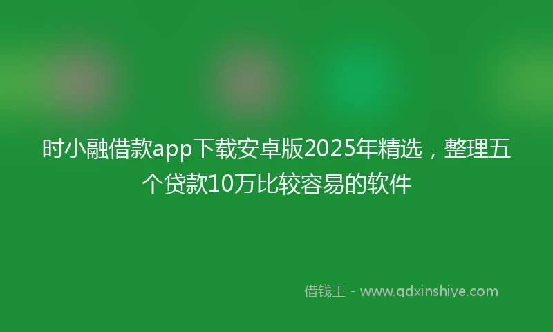 时小融借款app下载安卓版2025年精选，整理五个贷款10万比较容易的软件