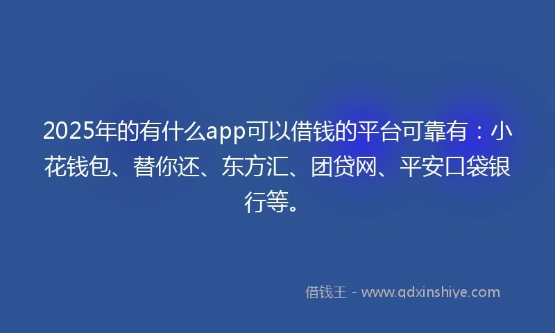 2025年的有什么app可以借钱的平台可靠有：小花钱包、替你还、东方汇、团贷网、平安口袋银行等。