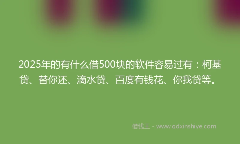 2025年的有什么借500块的软件容易过有:柯基贷、替你还、滴水贷、百度有钱花、你我贷等。