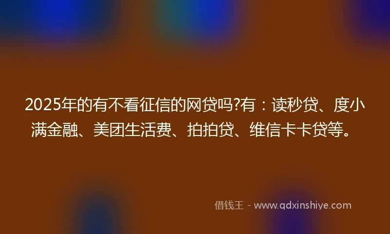 2025年的有不看征信的网贷吗?有：读秒贷、度小满金融、美团生活费、拍拍贷、维信卡卡贷等。