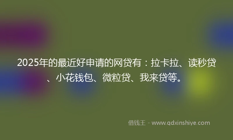 2025年的最近好申请的网贷有：拉卡拉、读秒贷、小花钱包、微粒贷、我来贷等。