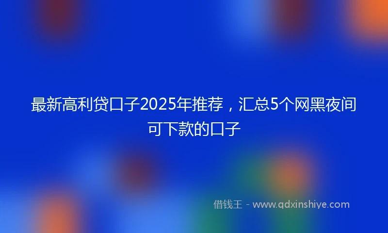 最新高利贷口子2025年推荐，汇总5个网黑夜间可下款的口子