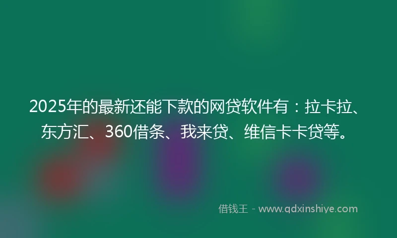 2025年的最新还能下款的网贷软件有：拉卡拉、东方汇、360借条、我来贷、维信卡卡贷等。