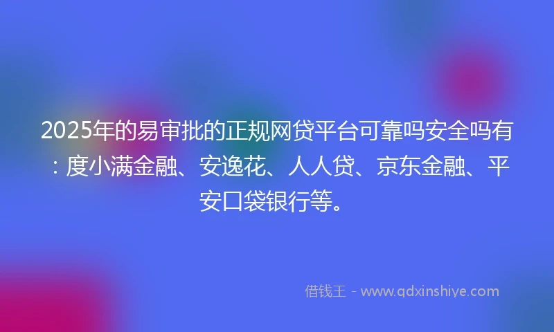 2025年的易审批的正规网贷平台可靠吗安全吗有：度小满金融、安逸花、人人贷、京东金融、平安口袋银行等。