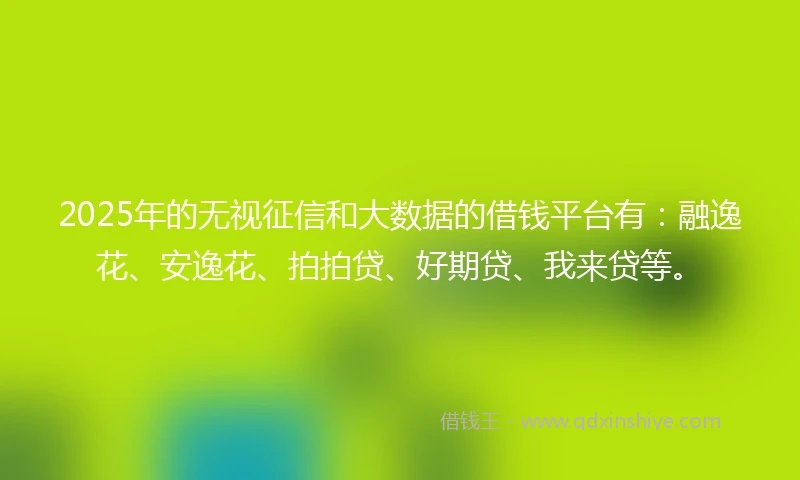 2025年的无视征信和大数据的借钱平台有：融逸花、安逸花、拍拍贷、好期贷、我来贷等。