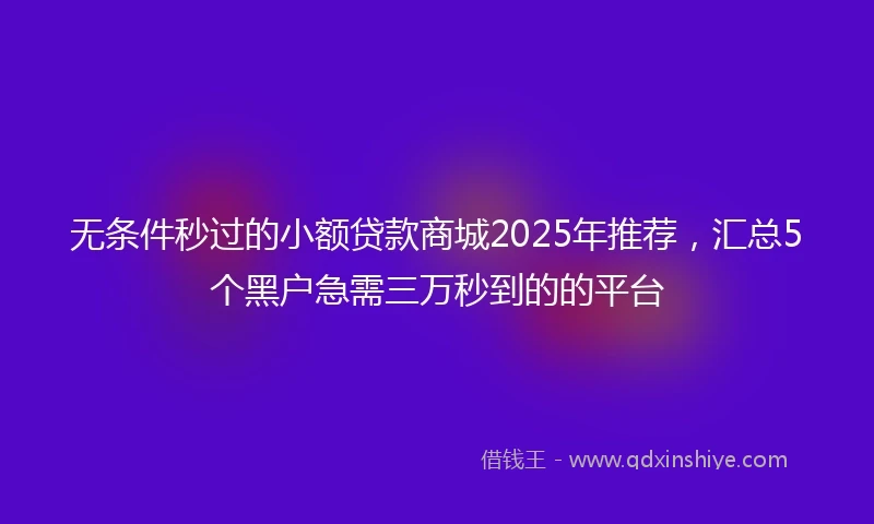 无条件秒过的小额贷款商城2025年推荐，汇总5个黑户急需三万秒到的的平台