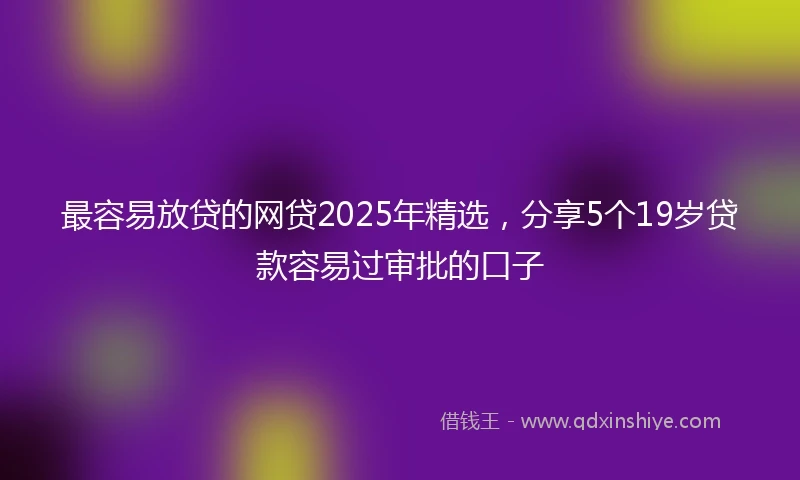 最容易放贷的网贷2025年精选，分享5个19岁贷款容易过审批的口子