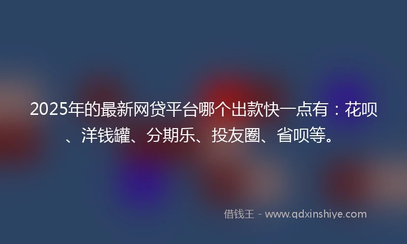 2025年的最新网贷平台哪个出款快一点有：花呗、洋钱罐、分期乐、投友圈、省呗等。