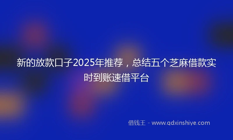 新的放款口子2025年推荐，总结五个芝麻借款实时到账速借平台