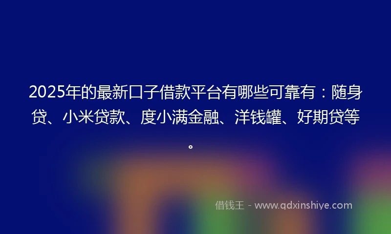 2025年的最新口子借款平台有哪些可靠有：随身贷、小米贷款、度小满金融、洋钱罐、好期贷等。
