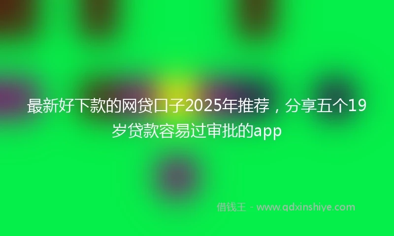 最新好下款的网贷口子2025年推荐，分享五个19岁贷款容易过审批的app