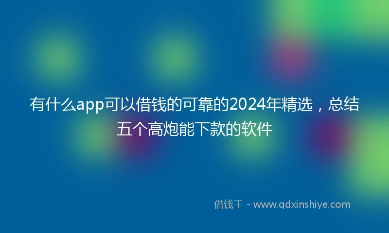 有什么app可以借钱的可靠的2024年精选，总结五个高炮能下款的软件