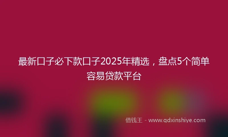 最新口子必下款口子2025年精选，盘点5个简单容易贷款平台