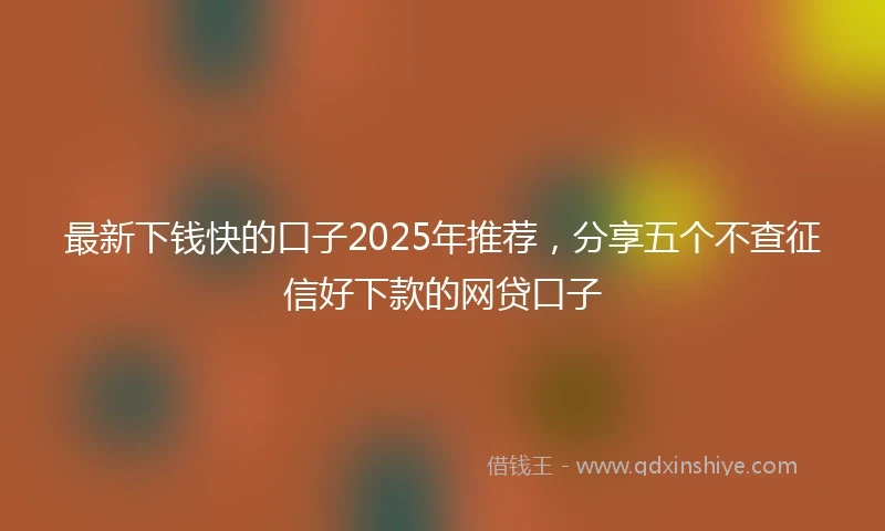 最新下钱快的口子2025年推荐，分享五个不查征信好下款的网贷口子