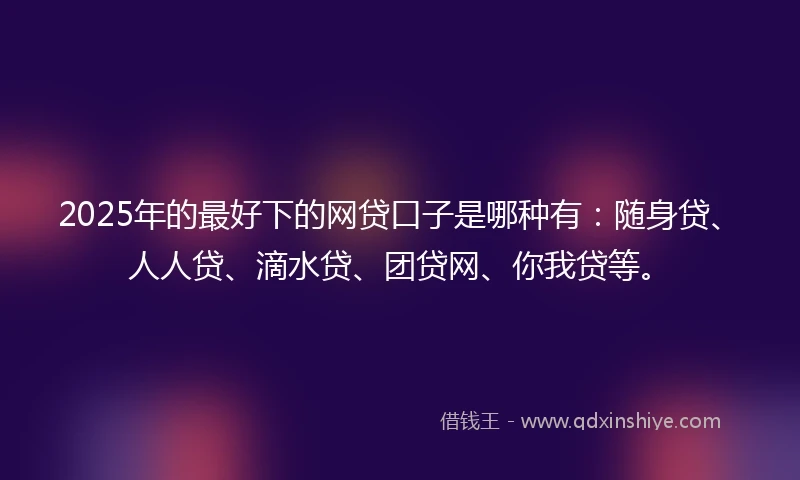 2025年的最好下的网贷口子是哪种有：随身贷、人人贷、滴水贷、团贷网、你我贷等。