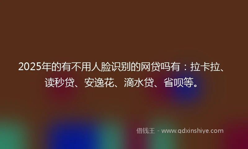 2025年的有不用人脸识别的网贷吗有：拉卡拉、读秒贷、安逸花、滴水贷、省呗等。