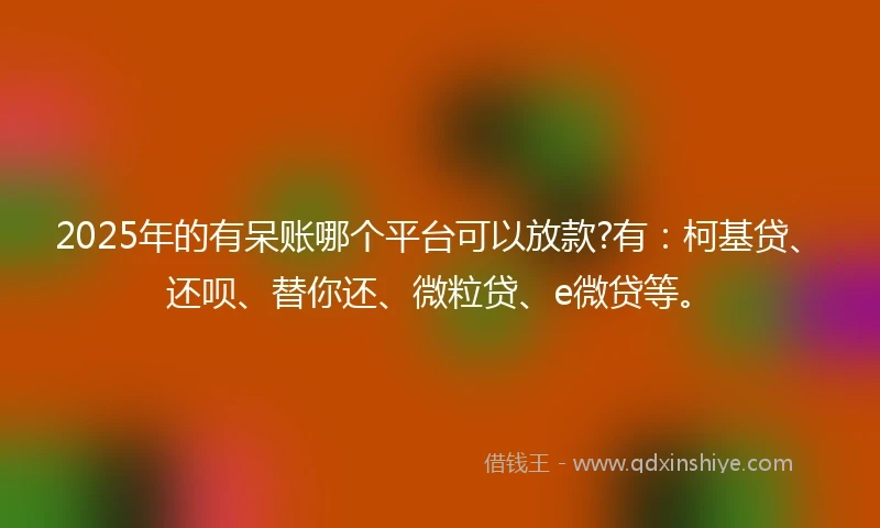 2025年的有呆账哪个平台可以放款?有：柯基贷、还呗、替你还、微粒贷、e微贷等。