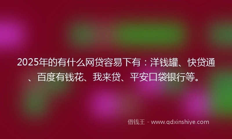 2025年的有什么网贷容易下有：洋钱罐、快贷通、百度有钱花、我来贷、平安口袋银行等。
