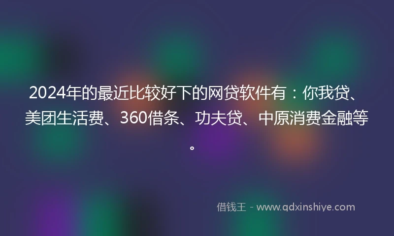 2024年的最近比较好下的网贷软件有：你我贷、美团生活费、360借条、功夫贷、中原消费金融等。