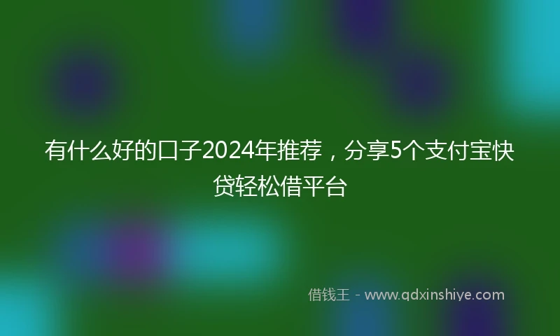 有什么好的口子2024年推荐，分享5个支付宝快贷轻松借平台