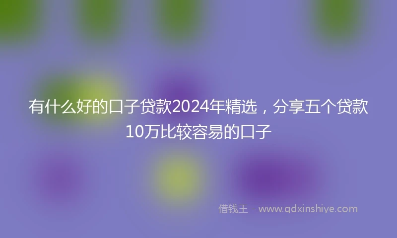 有什么好的口子贷款2024年精选，分享五个贷款10万比较容易的口子