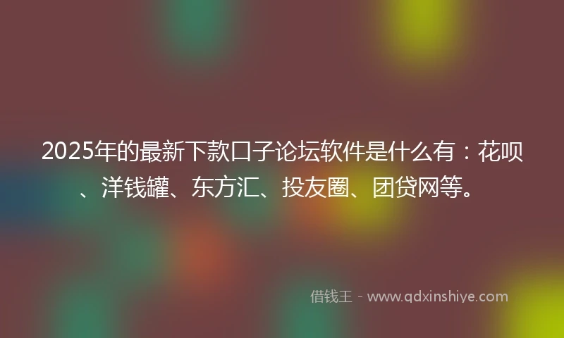 2025年的最新下款口子论坛软件是什么有：花呗、洋钱罐、东方汇、投友圈、团贷网等。