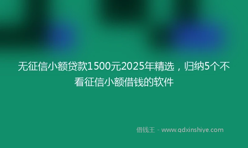 无征信小额贷款1500元2025年精选，归纳5个不看征信小额借钱的软件