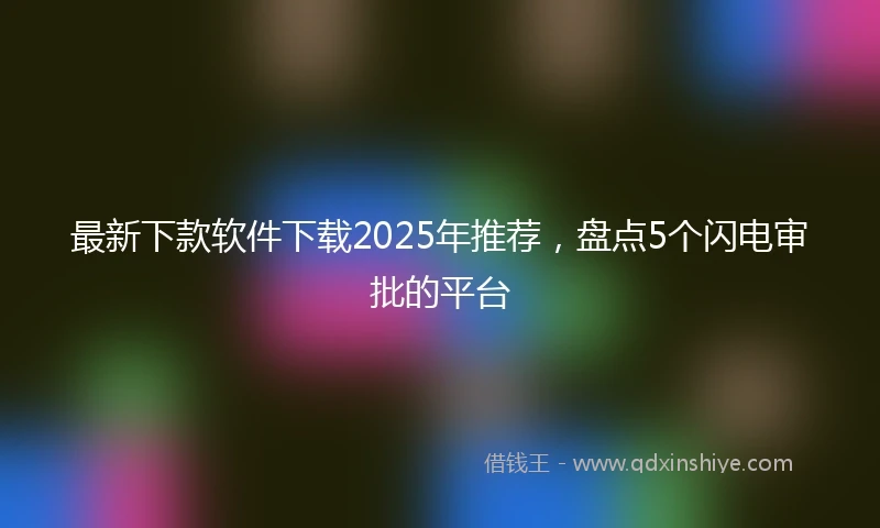 最新下款软件下载2025年推荐，盘点5个闪电审批的平台