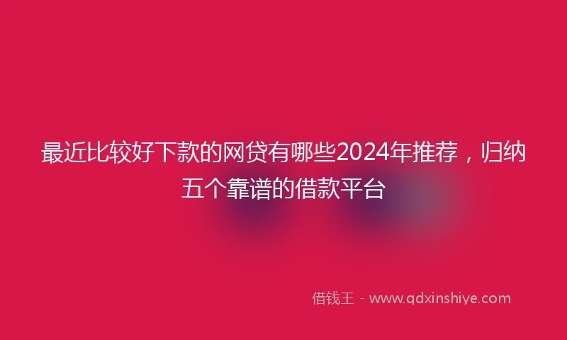 最近比较好下款的网贷有哪些2024年推荐，归纳五个靠谱的借款平台