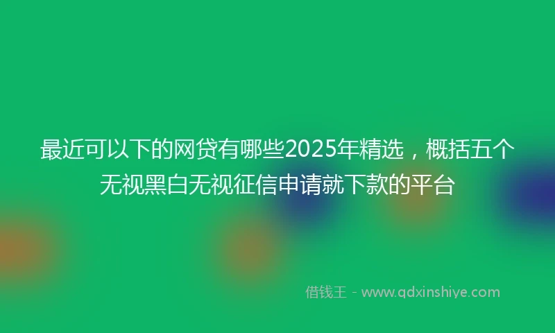最近可以下的网贷有哪些2025年精选，概括五个无视黑白无视征信申请就下款的平台