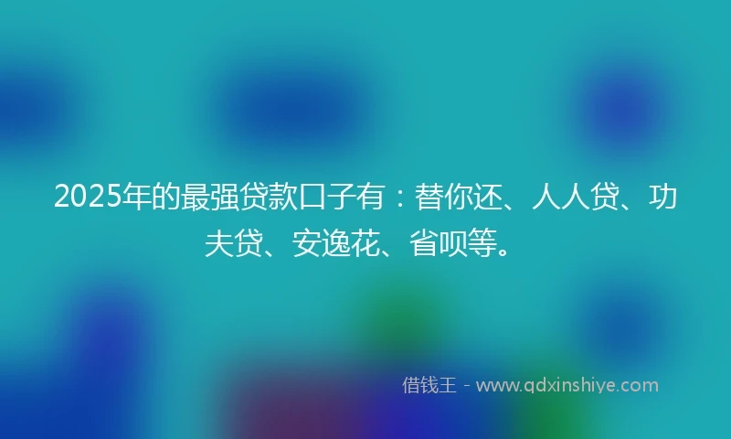 2025年的最强贷款口子有：替你还、人人贷、功夫贷、安逸花、省呗等。