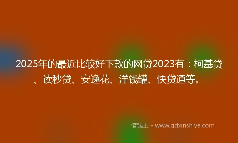 2025年的最近比较好下款的网贷2023有：柯基贷、读秒贷、安逸花、洋钱罐、快贷通等。