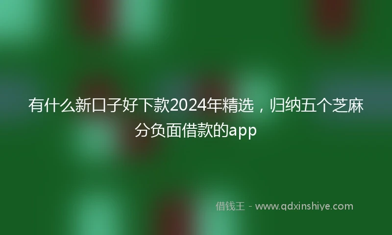 有什么新口子好下款2024年精选，归纳五个芝麻分负面借款的app
