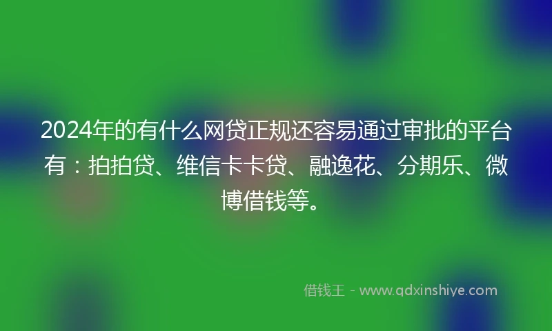 2024年的有什么网贷正规还容易通过审批的平台有：拍拍贷、维信卡卡贷、融逸花、分期乐、微博借钱等。