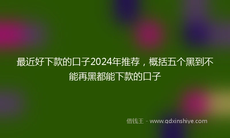 最近好下款的口子2024年推荐，概括五个黑到不能再黑都能下款的口子