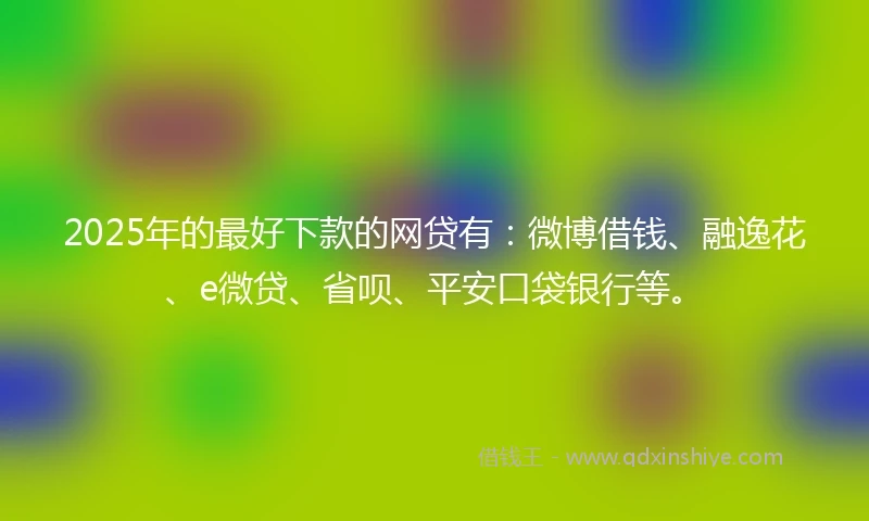 2025年的最好下款的网贷有：微博借钱、融逸花、e微贷、省呗、平安口袋银行等。