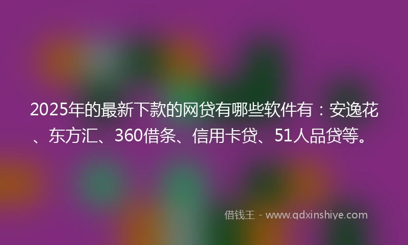 2025年的最新下款的网贷有哪些软件有：安逸花、东方汇、360借条、信用卡贷、51人品贷等。