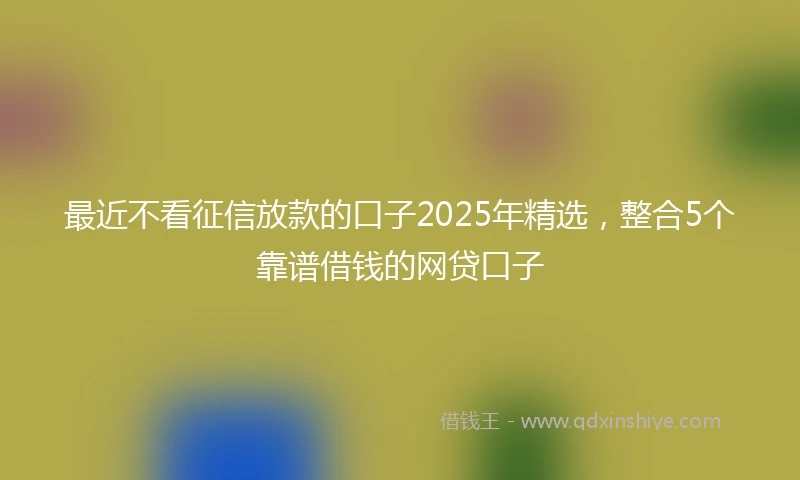 最近不看征信放款的口子2025年精选，整合5个靠谱借钱的网贷口子