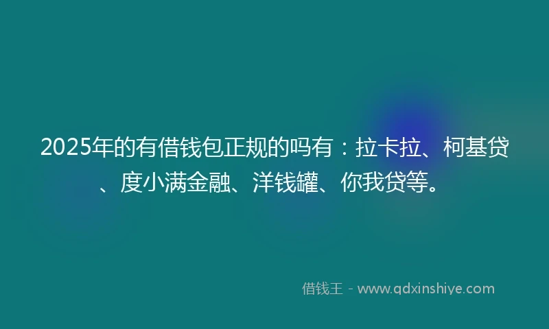 2025年的有借钱包正规的吗有：拉卡拉、柯基贷、度小满金融、洋钱罐、你我贷等。