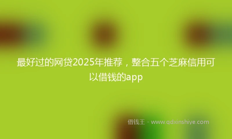 最好过的网贷2025年推荐，整合五个芝麻信用可以借钱的app